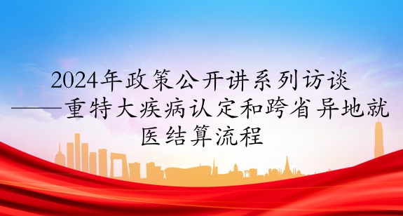 2024年政策公開講系列訪談③丨重特大疾病認(rèn)定和跨省異地就醫(yī)結(jié)算流程