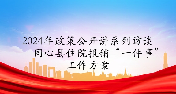 2024年政策公開講系列訪談⑤丨同心縣住院報(bào)銷“一件事”工作方案