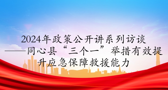 2024年政策公開講系列訪談⑥丨同心縣“三個(gè)一”舉措有效提升應(yīng)急保障救援能力