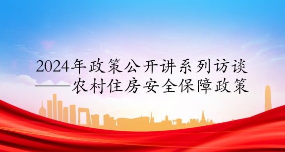 2024年政策公開講系列訪談⑧丨農(nóng)村住房安全保障政策
